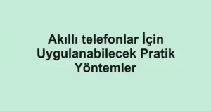 akilli-telefonlar-icin-uygulanabilecek-pratik-yontemler.webp