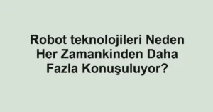 robot-teknolojileri-neden-her-zamankinden-daha-fazla-konusuluyor.webp